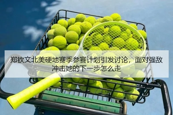 郑钦文北美硬地赛季参赛计划引发讨论，面对强敌冲击她的下一步怎么走